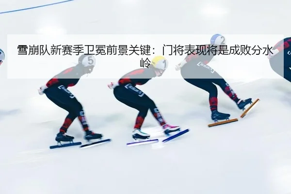 雪崩队新赛季卫冕前景关键：门将表现将是成败分水岭