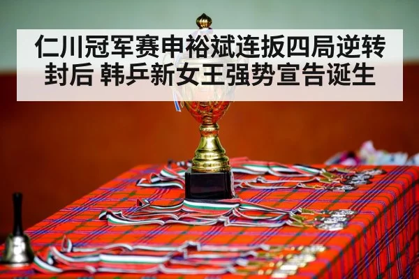 仁川冠军赛申裕斌连扳四局逆转封后 韩乒新女王强势宣告诞生