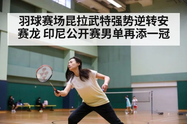 羽球赛场昆拉武特强势逆转安赛龙 印尼公开赛男单再添一冠