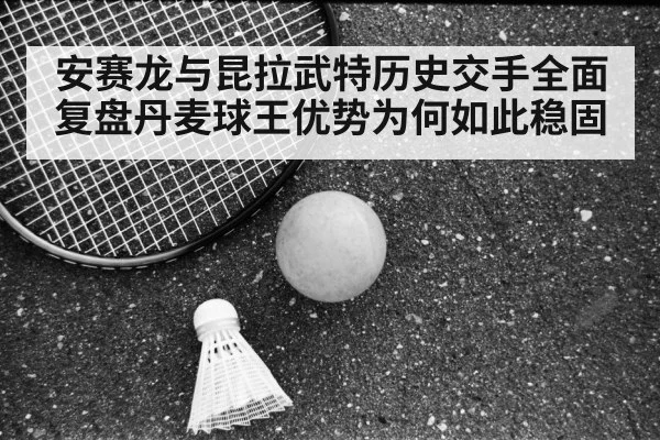 安赛龙与昆拉武特历史交手全面复盘丹麦球王优势为何如此稳固