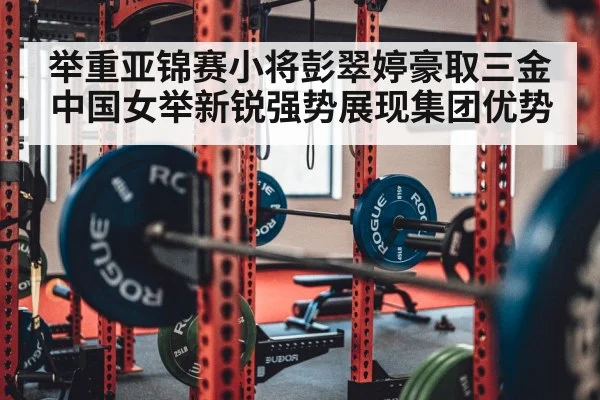 举重亚锦赛小将彭翠婷豪取三金 中国女举新锐强势展现集团优势