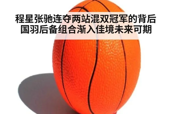 程星张驰连夺两站混双冠军的背后国羽后备组合渐入佳境未来可期